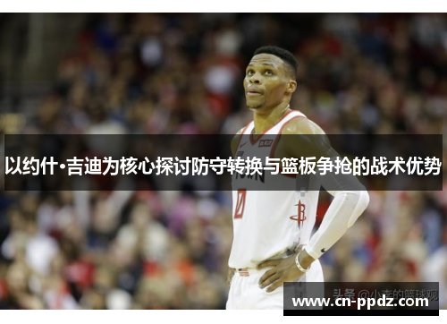以约什·吉迪为核心探讨防守转换与篮板争抢的战术优势