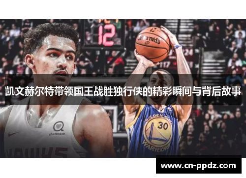 凯文赫尔特带领国王战胜独行侠的精彩瞬间与背后故事