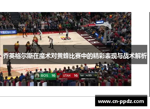 乔英格尔斯在魔术对黄蜂比赛中的精彩表现与战术解析