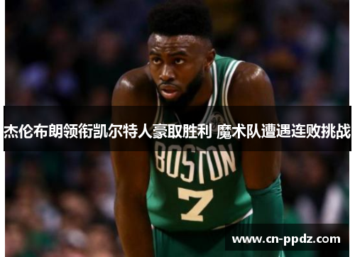 杰伦布朗领衔凯尔特人豪取胜利 魔术队遭遇连败挑战