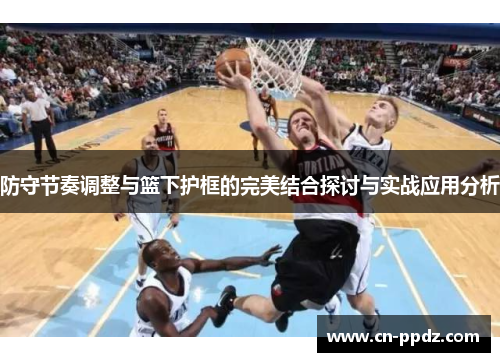防守节奏调整与篮下护框的完美结合探讨与实战应用分析