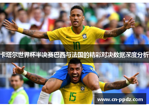卡塔尔世界杯半决赛巴西与法国的精彩对决数据深度分析