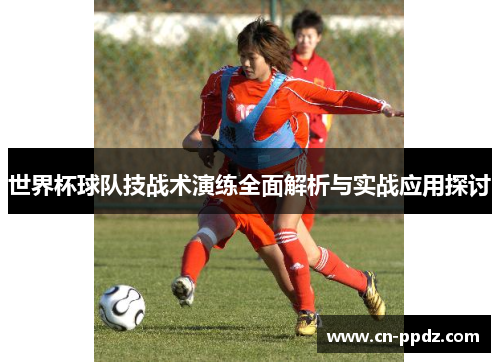 世界杯球队技战术演练全面解析与实战应用探讨
