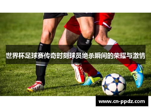 世界杯足球赛传奇时刻球员绝杀瞬间的荣耀与激情