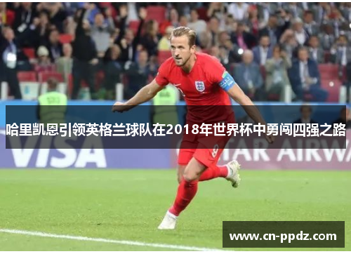 哈里凯恩引领英格兰球队在2018年世界杯中勇闯四强之路