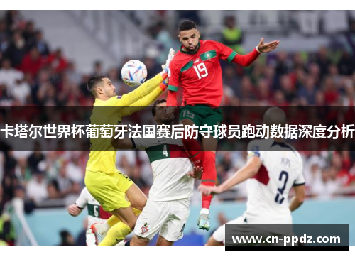 卡塔尔世界杯葡萄牙法国赛后防守球员跑动数据深度分析
