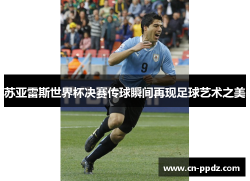 苏亚雷斯世界杯决赛传球瞬间再现足球艺术之美