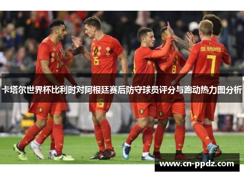 卡塔尔世界杯比利时对阿根廷赛后防守球员评分与跑动热力图分析