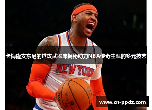 卡梅隆安东尼的进攻武器库揭秘助力NBA传奇生涯的多元技艺
