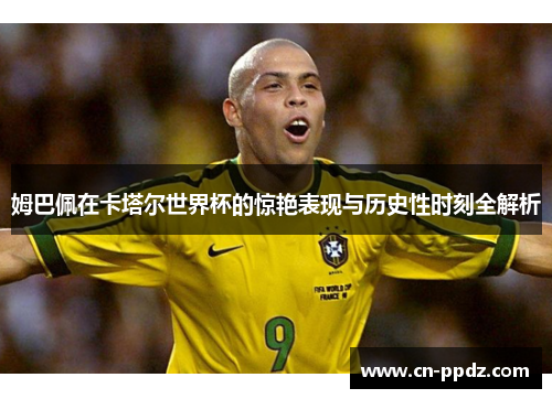 姆巴佩在卡塔尔世界杯的惊艳表现与历史性时刻全解析