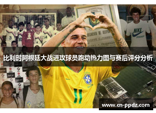 比利时阿根廷大战进攻球员跑动热力图与赛后评分分析