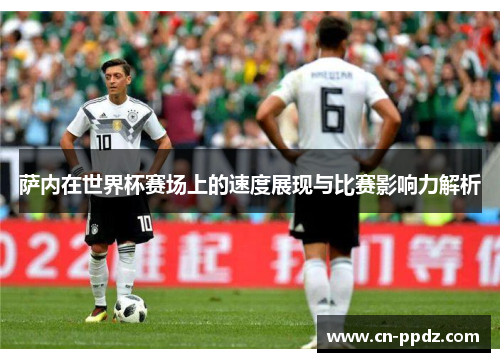 萨内在世界杯赛场上的速度展现与比赛影响力解析