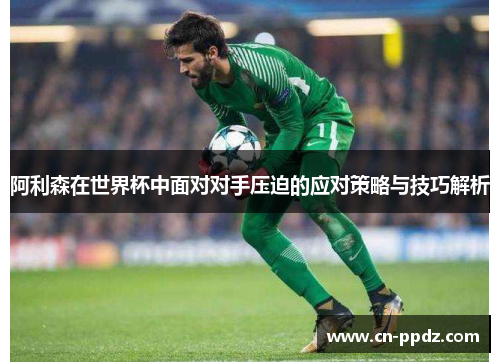 阿利森在世界杯中面对对手压迫的应对策略与技巧解析