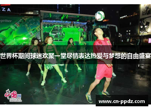世界杯期间球迷欢聚一堂尽情表达热爱与梦想的自由盛宴