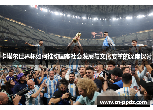 卡塔尔世界杯如何推动国家社会发展与文化变革的深度探讨