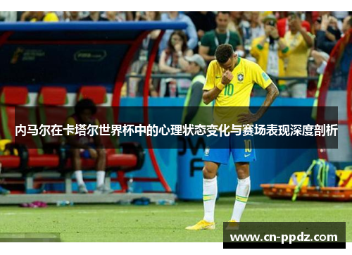 内马尔在卡塔尔世界杯中的心理状态变化与赛场表现深度剖析