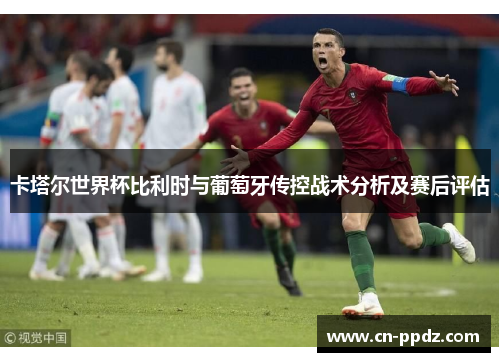 卡塔尔世界杯比利时与葡萄牙传控战术分析及赛后评估