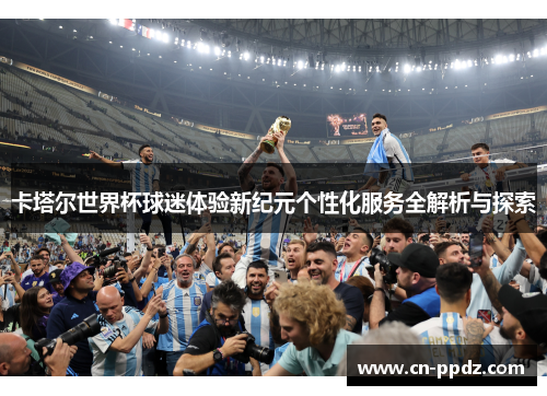 卡塔尔世界杯球迷体验新纪元个性化服务全解析与探索