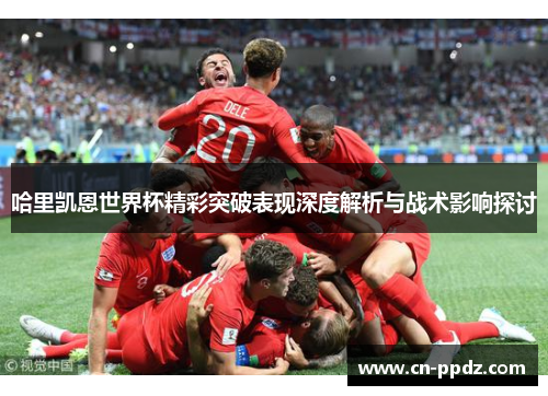 哈里凯恩世界杯精彩突破表现深度解析与战术影响探讨