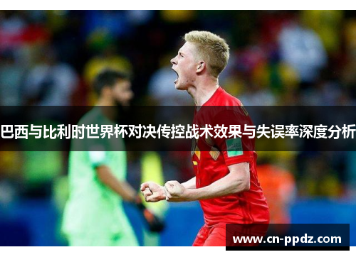 巴西与比利时世界杯对决传控战术效果与失误率深度分析