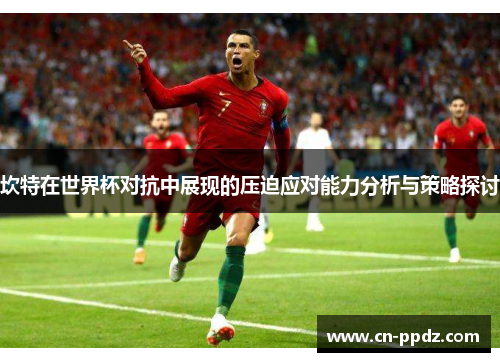 坎特在世界杯对抗中展现的压迫应对能力分析与策略探讨