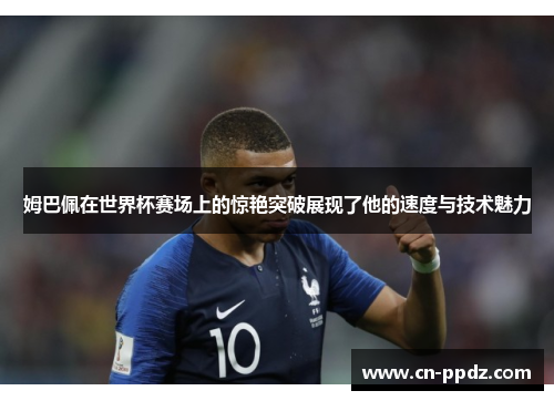 姆巴佩在世界杯赛场上的惊艳突破展现了他的速度与技术魅力