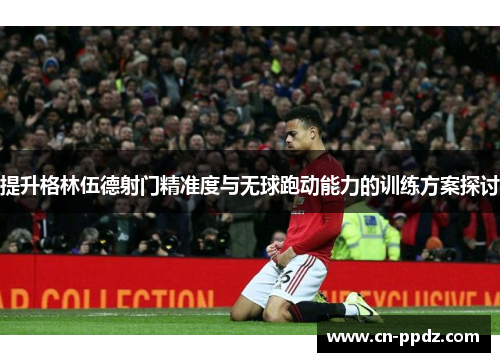 提升格林伍德射门精准度与无球跑动能力的训练方案探讨