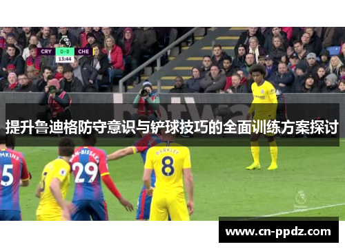 提升鲁迪格防守意识与铲球技巧的全面训练方案探讨
