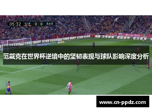 范戴克在世界杯逆境中的坚韧表现与球队影响深度分析