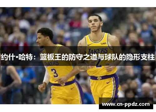 约什·哈特：篮板王的防守之道与球队的隐形支柱