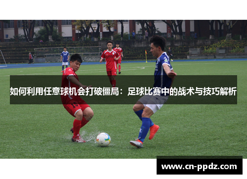 如何利用任意球机会打破僵局：足球比赛中的战术与技巧解析