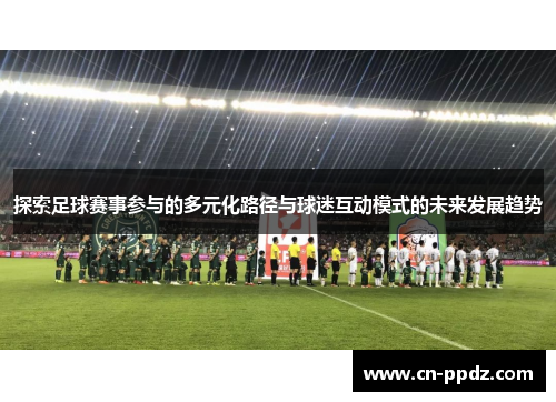 探索足球赛事参与的多元化路径与球迷互动模式的未来发展趋势