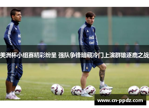 美洲杯小组赛精彩纷呈 强队争锋暗藏冷门上演群雄逐鹿之战