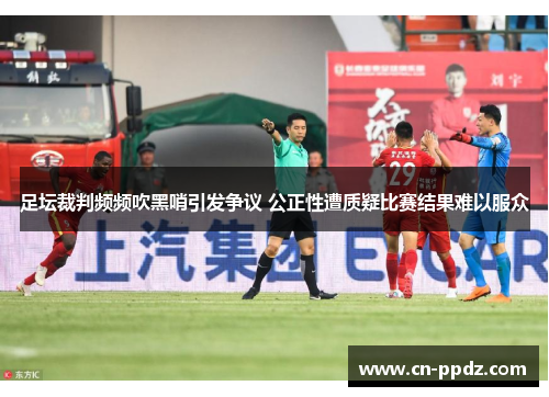 足坛裁判频频吹黑哨引发争议 公正性遭质疑比赛结果难以服众