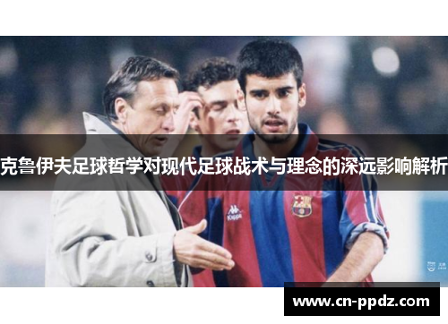 克鲁伊夫足球哲学对现代足球战术与理念的深远影响解析