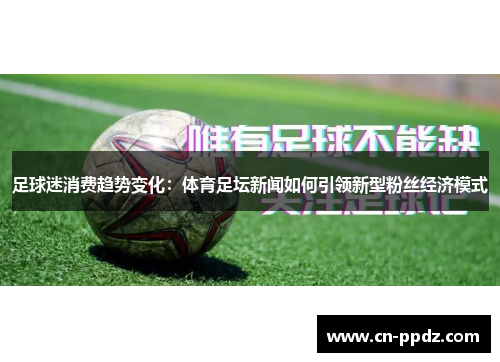 足球迷消费趋势变化：体育足坛新闻如何引领新型粉丝经济模式