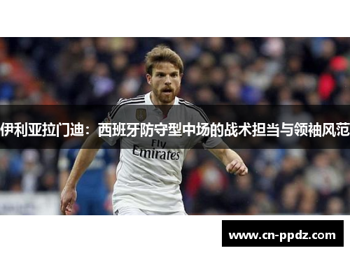 伊利亚拉门迪：西班牙防守型中场的战术担当与领袖风范