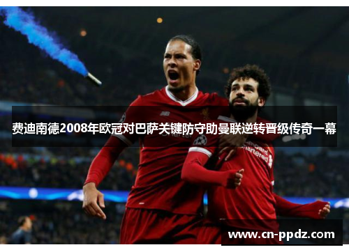 费迪南德2008年欧冠对巴萨关键防守助曼联逆转晋级传奇一幕