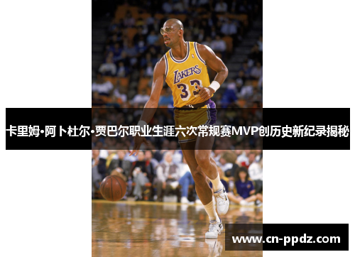 卡里姆·阿卜杜尔·贾巴尔职业生涯六次常规赛MVP创历史新纪录揭秘