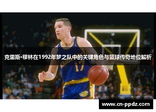 克里斯·穆林在1992年梦之队中的关键角色与篮球传奇地位解析