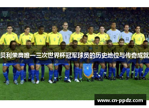 贝利荣膺唯一三次世界杯冠军球员的历史地位与传奇成就