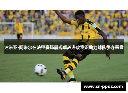 达米亚·阿米尔在法甲赛场展现卓越进攻意识助力球队争夺荣誉