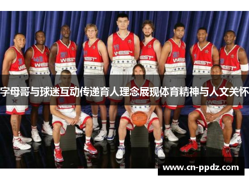 字母哥与球迷互动传递育人理念展现体育精神与人文关怀