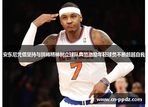 安东尼凭借坚持与拼搏精神树立球队典范激励年轻球员不断超越自我
