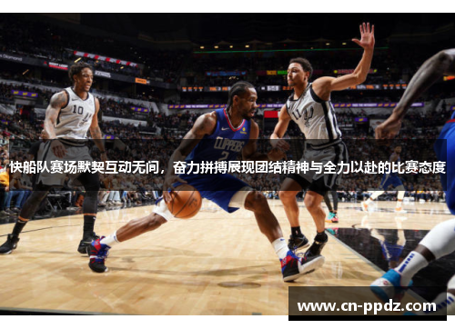 快船队赛场默契互动无间，奋力拼搏展现团结精神与全力以赴的比赛态度