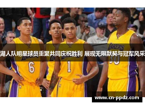 湖人队明星球员重聚共同庆祝胜利 展现无限默契与冠军风采 湖人队明星球员重聚共同庆祝胜利 展现无限默契与冠军风采
