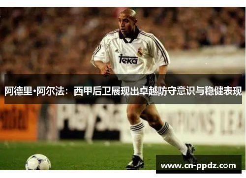 阿德里·阿尔法：西甲后卫展现出卓越防守意识与稳健表现