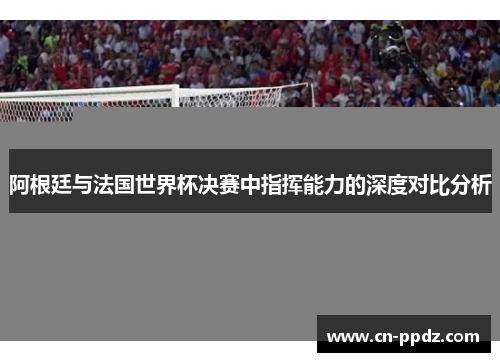 阿根廷与法国世界杯决赛中指挥能力的深度对比分析
