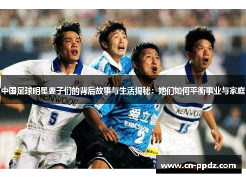中国足球明星妻子们的背后故事与生活揭秘:她们如何平衡事业与家庭 中国足球明星妻子们的背后故事与生活揭秘:她们如何平衡事业与家庭