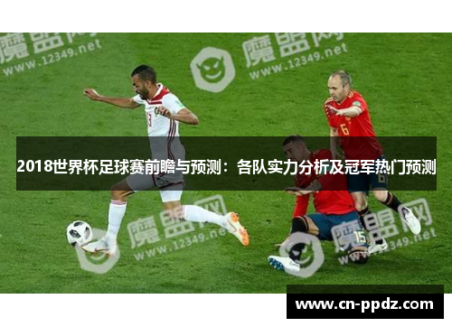 2018世界杯足球赛前瞻与预测:各队实力分析及冠军热门预测 2018世界杯足球赛前瞻与预测:各队实力分析及冠军热门预测